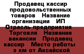 Продавец-кассир продовольственных товаров › Название организации ­ ИП › Отрасль предприятия ­ Торговля › Название вакансии ­ Продавец-кассир › Место работы ­ з км от Аксайской Меги в сторону аэропорта Платов  - Ростовская обл., Ростов-на-Дону г. Работа » Вакансии   . Ростовская обл.